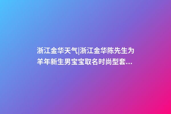 浙江金华天气|浙江金华陈先生为羊年新生男宝宝取名时尚型套餐-第1张-公司起名-玄机派